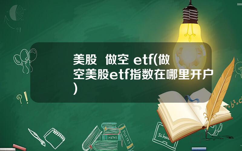 美股  做空 etf(做空美股etf指数在哪里开户)